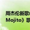 周杰倫新歌mojito歌詞內容（周杰倫新歌《Mojito》歌詞）