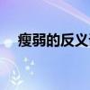 瘦弱的反義詞是茁壯嗎（瘦弱的反義詞）