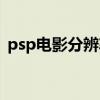 psp電影分辨率是多少啊（psp電影分辨率）