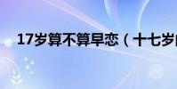 17歲算不算早戀(十七歲的算不算早戀)