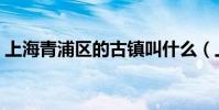 上海青浦區的古鎮叫什么(上海青浦區郵編)
