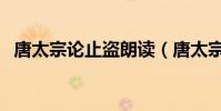 唐太宗論止盜朗讀(唐太宗論止盜的翻譯)