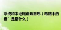 系統和本地磁盤啥意思(電腦中的“本地磁盤”和“系統磁盤”是指什么)