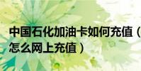 中國石化加油卡如何充值(中國石化加油卡在怎么網上充值)