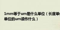 1mm等于um是什么單位(長度單位換算1mm=?um長度單位的um讀作什么)