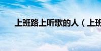 上班路上聽歌的人(上班路上聽什么)
