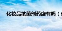 化妝品抗菌劑藥店有嗎(化妝品抗菌劑)
