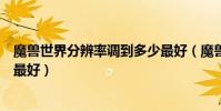 魔獸世界分辨率調到多少最好(魔獸爭霸的分辨率設置多少最好)