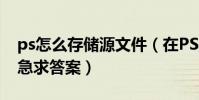 ps怎么存儲源文件(在PS里如何保存源文件急求答案)