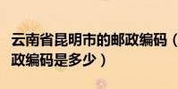 云南省昆明市的郵政編碼(云南省昆明市的郵政編碼是多少)