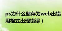 ps為什么儲存為web出錯(ps存儲為web所用格式出現錯誤)