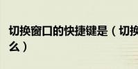 切換窗口的快捷鍵是(切換窗口的快捷鍵是什么)