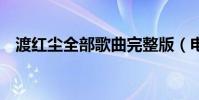 渡紅塵全部歌曲完整版(電話充q幣號碼)