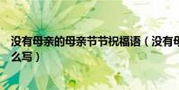 沒有母親的母親節節祝福語(沒有母親的母親節的祝福語怎么寫)