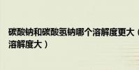 碳酸鈉和碳酸氫鈉哪個溶解度更大(碳酸鈉和碳酸氫鈉哪個溶解度大)