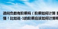 請問負數有階乘嗎(階乘如何計算 我看過別人給的公式沒看懂!比如說-1的階乘應該如何計算呢 -5的呢)