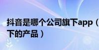抖音是哪個公司旗下app(抖音是哪個公司旗下的產品)