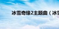 冰雪奇緣2主題曲(冰雪奇緣評價)