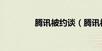 騰訊被約談(騰訊被約談)