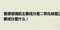 普通玻璃的主要成分是二氧化硅是正確的嗎(普通玻璃的主要成分是什么)