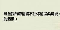 既然我的感情留不住你的溫柔說說(既然我的感情留不住你的溫柔)