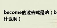 become的過去式是啥(become的過去式是什么啊)