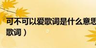 可不可以愛歌詞是什么意思(可不可以愛完整歌詞)