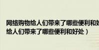 網絡購物給人們帶來了哪些便利和好處英語作文(網絡購物給人們帶來了哪些便利和好處)