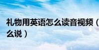 禮物用英語怎么讀音視頻(“禮物”用英語怎么說)