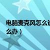 電腦麥克風怎么說不了話（電腦語音通話麥克風不能說話怎么辦）