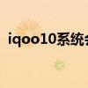 iqoo10系統會閃退嗎 iQOO10系統怎么樣 