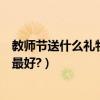 教師節送什么禮物給老師幼兒園（教師節送什么禮物給老師最好?）