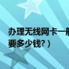 辦理無線網卡一般需要多少錢一個月（辦理無線網卡一般需要多少錢?）