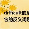 difficult的反義詞怎么讀（difficult什么意思它的反義詞是什么）
