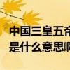 中國三皇五帝是指什么（中國古代的三皇五帝是什么意思啊）