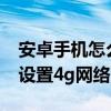 安卓手機怎么設置4g5g網絡（安卓手機怎么設置4g網絡）