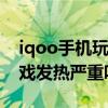iqoo手機玩游戲發熱嚴重 iQOO10Pro玩游戲發熱嚴重嗎 