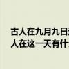 古人在九月九日這天有什么的風俗（9月9日是什么節日,古人在這一天有什么的習俗）
