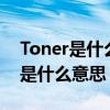 Toner是什么意思（toner是什么意思toner是什么意思）