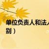 單位負責人和法人的區別（單位負責人和法定代表人怎么區別）