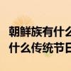 朝鮮族有什么傳統節日和風俗習慣（朝鮮族有什么傳統節日）
