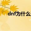 dnf為什么進不去（dnf為什么進不去）