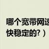 哪個寬帶網速比較快（現在什么寬帶最好網速快穩定的?）