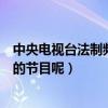 中央電視臺法制頻道節目（央視有哪些頻道有關于法律法制的節目呢）