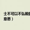 士不可以不弘毅的意思是什么（士不可以不弘毅的弘毅什么意思）