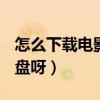 怎么下載電影到移動硬盤（怎么下載電影到U盤呀）