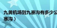 九黃機場到九寨溝有多少公里(九黃機場到九寨溝)