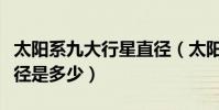 太陽系九大行星直徑(太陽系中八大行星的直徑是多少)