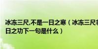 冰凍三尺,不是一日之寒(冰凍三尺非一日之寒陲延三尺非一日之功下一句是什么)
