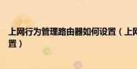 上網行為管理路由器如何設置(上網行為管理路由器如何設置)